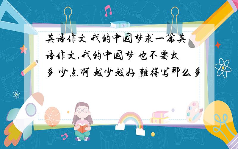 英语作文 我的中国梦求一篇英语作文,我的中国梦 也不要太多 少点啊 越少越好 难得写那么多