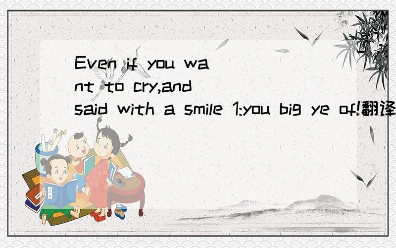 Even if you want to cry,and said with a smile 1:you big ye of!翻译