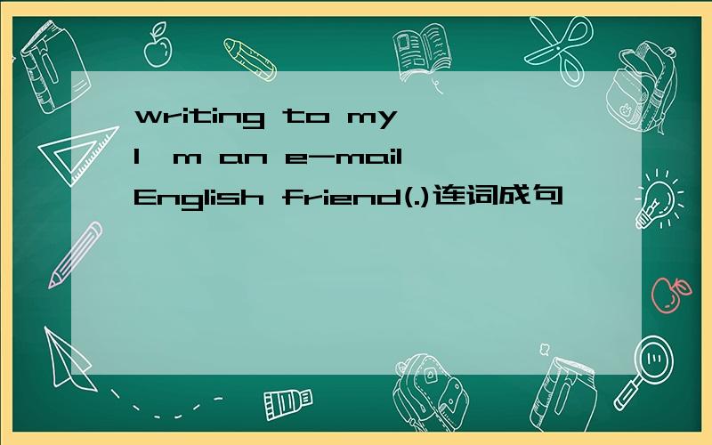 writing to my I'm an e-mail English friend(.)连词成句