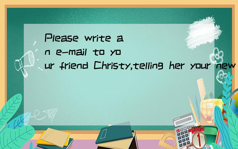 Please write an e-mail to your friend Christy,telling her your new school li老师布置的英语作文我英语不是很好 Please write an e-mail to your friend Christy,telling her your new school life,More than 60 wodfs
