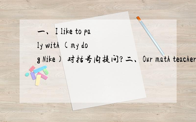 一、I like to paly with (my dog Nike) 对括号内提问?二、Our math teacher makes us tired(because we have a lot of homework)?对括号内提问?