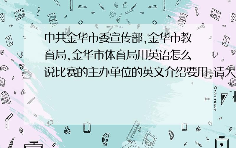 中共金华市委宣传部,金华市教育局,金华市体育局用英语怎么说比赛的主办单位的英文介绍要用,请大家帮忙翻译 一下 ,谢谢