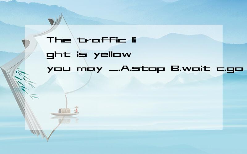 The traffic light is yellow,you may _.A.stop B.wait c.go,AB选哪个好点呢?