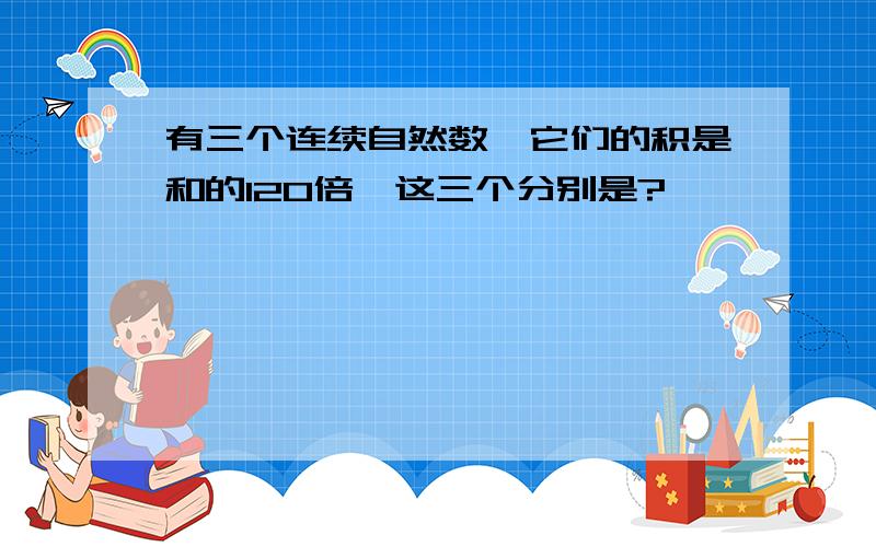 有三个连续自然数,它们的积是和的120倍,这三个分别是?