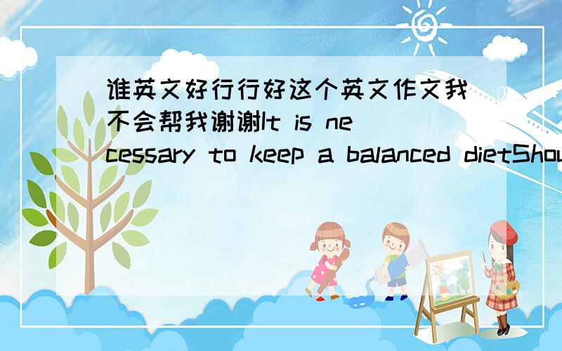 谁英文好行行好这个英文作文我不会帮我谢谢It is necessary to keep a balanced dietShouldIt is important to do regular exercisesIt is essential to keep in good spirits/in a positive moodRenew our spirits and release our stressBe bound