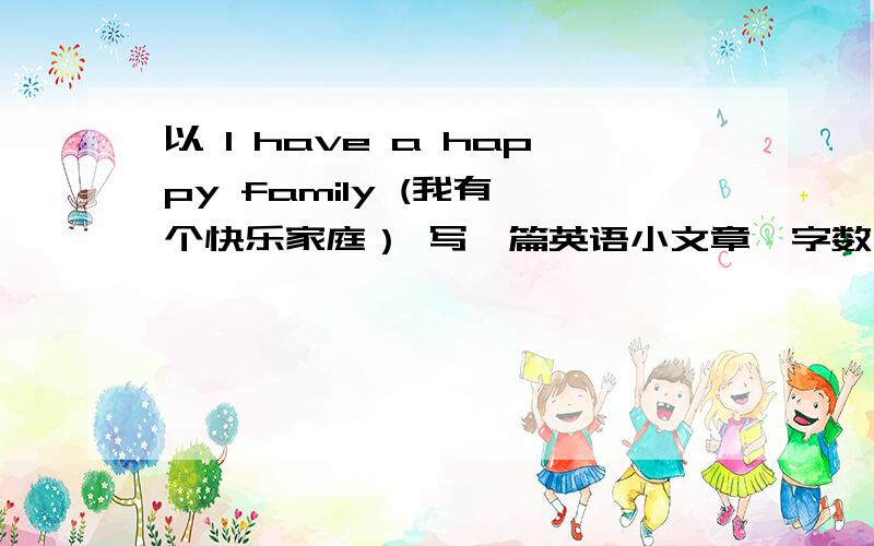 以 I have a happy family (我有一个快乐家庭） 写一篇英语小文章,字数不用太多,主要内容：我的爸爸妈妈是干什么的,还有我和我的宠物.补充下，写完后给个汉语翻译，