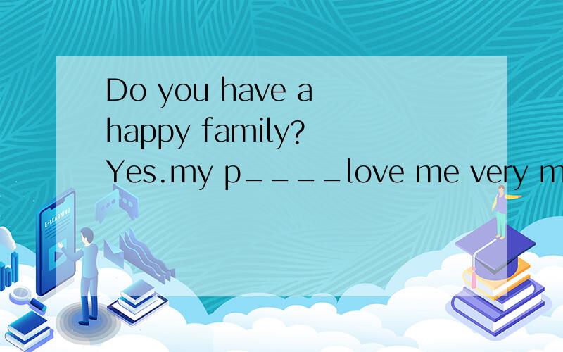 Do you have a happy family? Yes.my p____love me very much and I love them,too请翻译