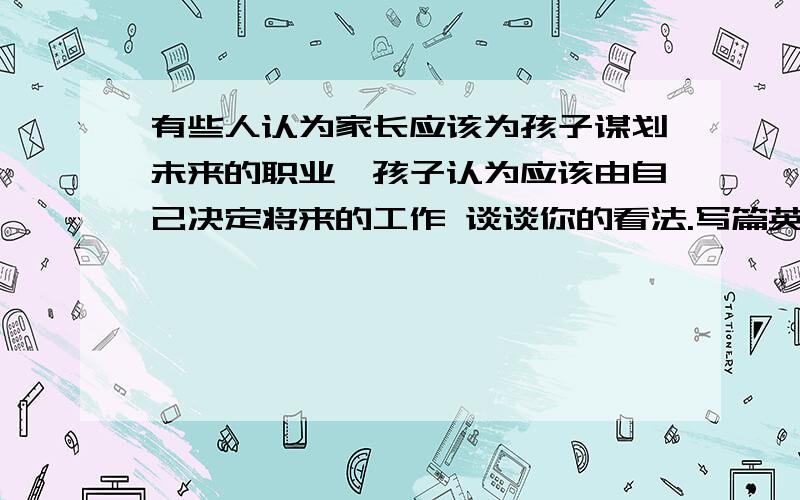 有些人认为家长应该为孩子谋划未来的职业,孩子认为应该由自己决定将来的工作 谈谈你的看法.写篇英文作文作文字数要求150字,告急,