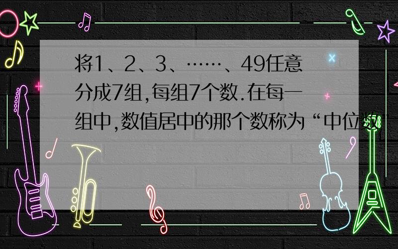 将1、2、3、……、49任意分成7组,每组7个数.在每一组中,数值居中的那个数称为“中位数”……将1、2、3、……、49任意分成7组,每组7个数.在每一组中,数值居中的那个数称为“中位数”.那么