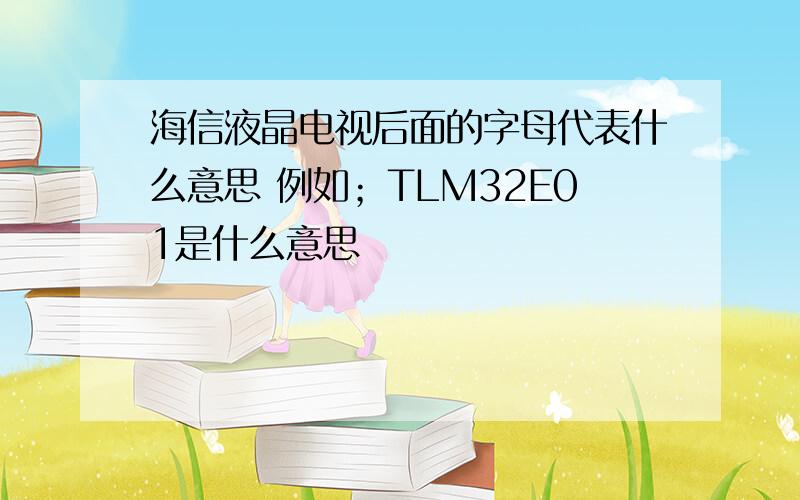 海信液晶电视后面的字母代表什么意思 例如；TLM32E01是什么意思