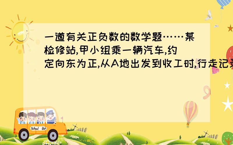 一道有关正负数的数学题……某检修站,甲小组乘一辆汽车,约定向东为正,从A地出发到收工时,行走记录为（单位：千米）：+15,-2,+5,-1,+10,-3,-2,+12,+4,-5,+6.同时,乙小组也从A地出发,沿南北方向的