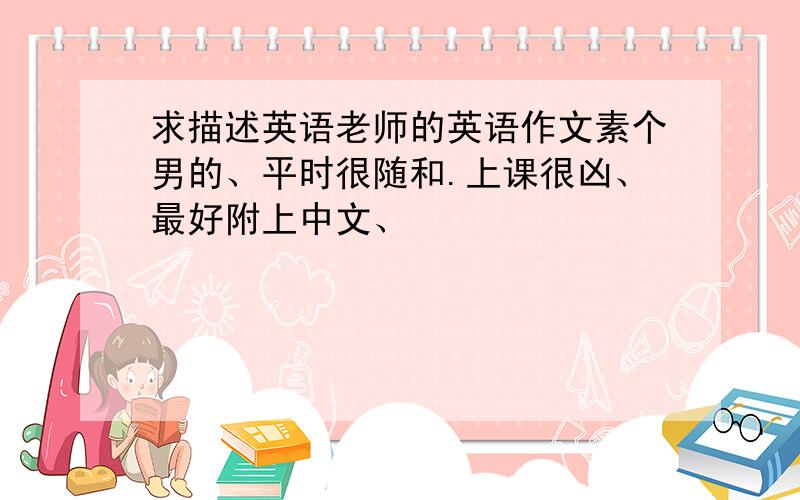 求描述英语老师的英语作文素个男的、平时很随和.上课很凶、最好附上中文、