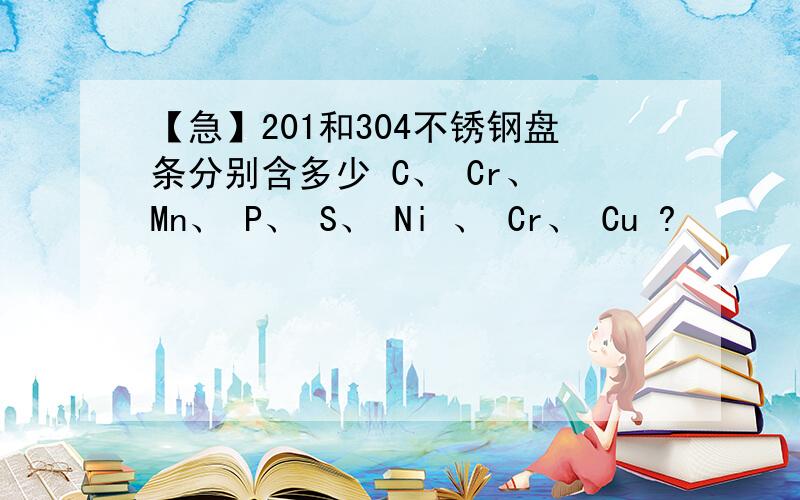 【急】201和304不锈钢盘条分别含多少 C、 Cr、 Mn、 P、 S、 Ni 、 Cr、 Cu ?