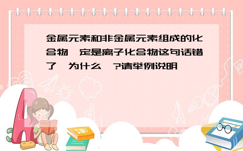 金属元素和非金属元素组成的化合物一定是离子化合物这句话错了,为什么嘞?请举例说明