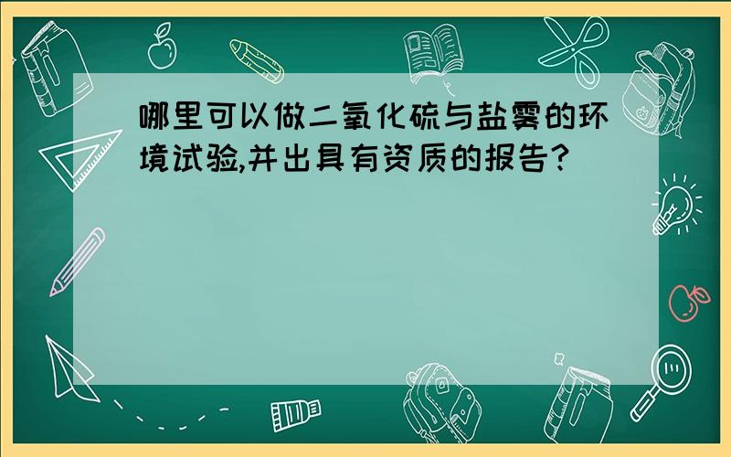 哪里可以做二氧化硫与盐雾的环境试验,并出具有资质的报告?