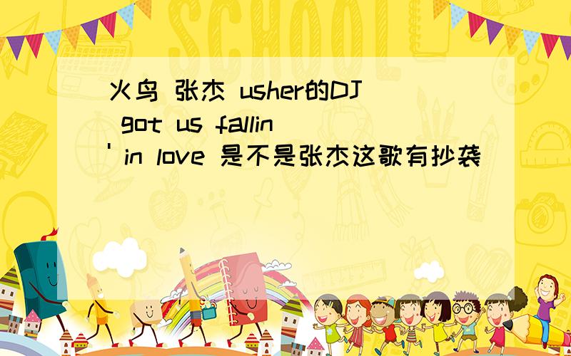 火鸟 张杰 usher的DJ got us fallin' in love 是不是张杰这歌有抄袭