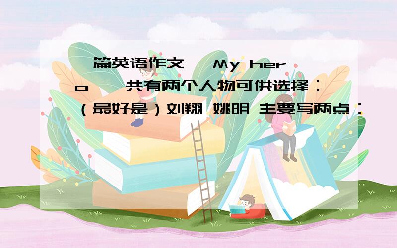 一篇英语作文 《My hero》一共有两个人物可供选择：（最好是）刘翔 姚明 主要写两点：一 写他们的过去的生活,如：什么时候在哪里出生,什么时候开始的训练,职业是.二在奥运会上对他们的