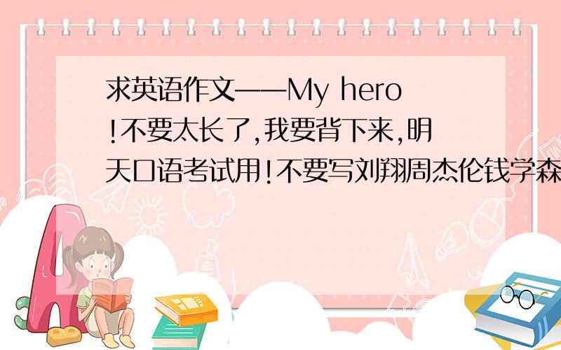 求英语作文——My hero!不要太长了,我要背下来,明天口语考试用!不要写刘翔周杰伦钱学森那些网上有的,明天跟同学重复了就麻烦了!我看这个写的不错,（ 诸葛亮,我的英雄!“大梦谁先觉,生平