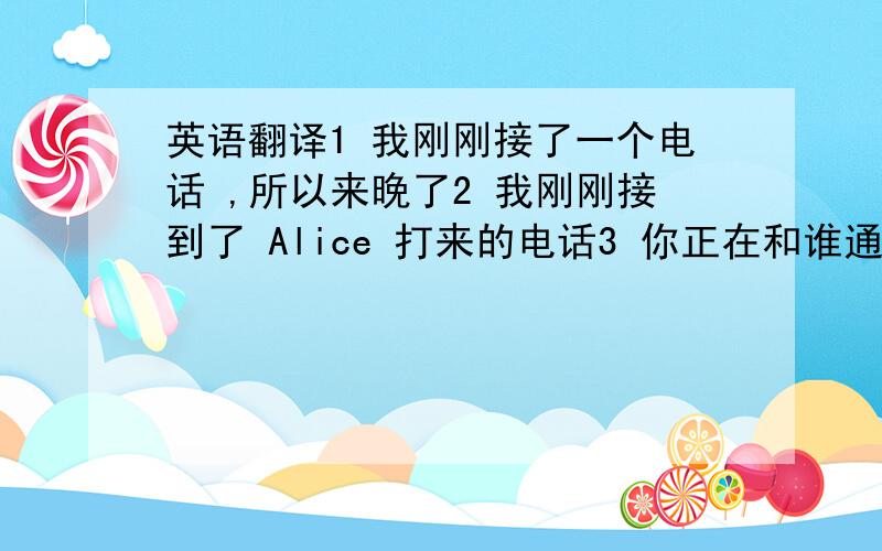 英语翻译1 我刚刚接了一个电话 ,所以来晚了2 我刚刚接到了 Alice 打来的电话3 你正在和谁通电话呢?4 你刚刚接 谁的电话?5 你的衣服还没有干,再晾晒一会吧英语翻译..