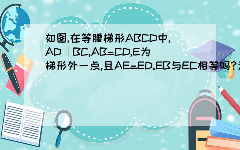 如图,在等腰梯形ABCD中,AD‖BC,AB=CD,E为梯形外一点,且AE=ED.EB与EC相等吗?为什么?如果E为梯形内一点,上述结论是否成立?为什么?