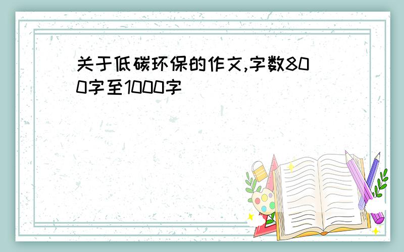 关于低碳环保的作文,字数800字至1000字