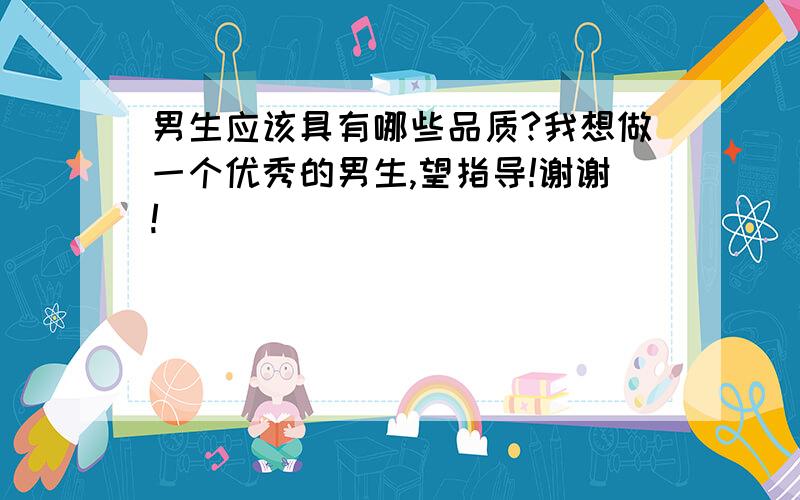 男生应该具有哪些品质?我想做一个优秀的男生,望指导!谢谢!