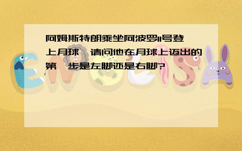 阿姆斯特朗乘坐阿波罗11号登上月球,请问他在月球上迈出的第一步是左脚还是右脚?