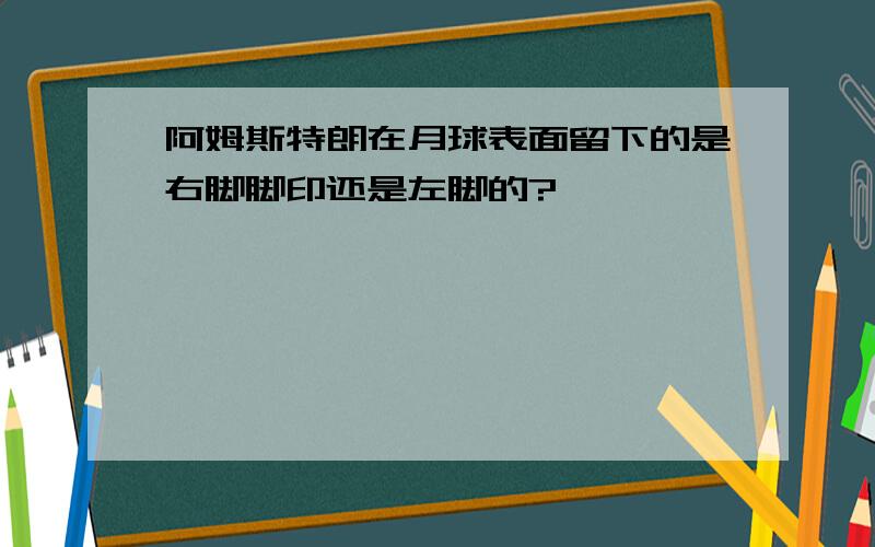 阿姆斯特朗在月球表面留下的是右脚脚印还是左脚的?