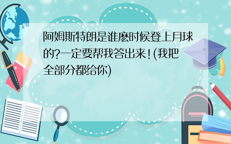 阿姆斯特朗是谁麽时候登上月球的?一定要帮我答出来!(我把全部分都给你)