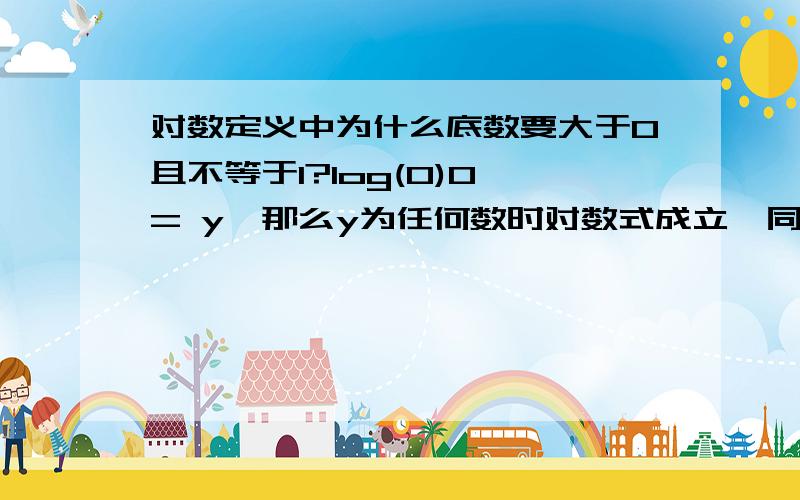 对数定义中为什么底数要大于0且不等于1?log(0)0 = y,那么y为任何数时对数式成立,同理log(1)1 = y也成立.但是对于对数函数y = log0(x),x只能取0并且x对应所有y,log1(x)也是这样,一来没有研究意义,二来