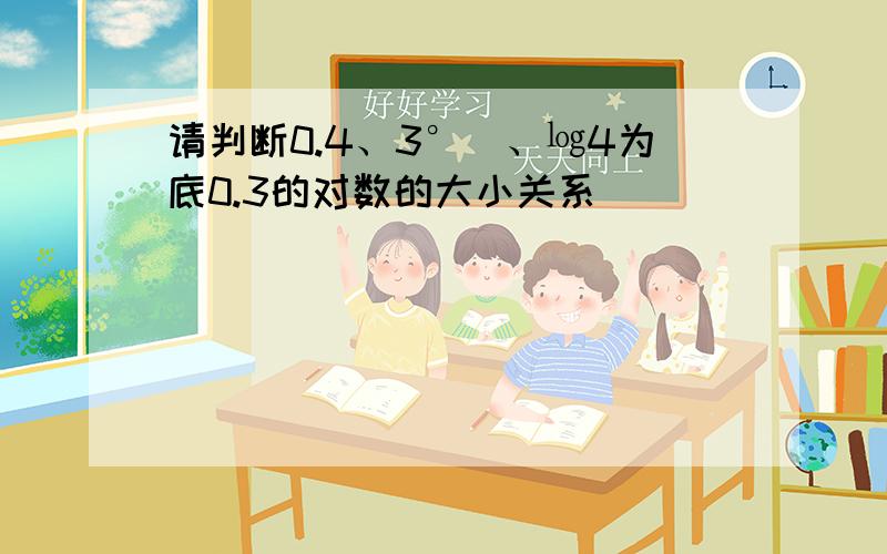 请判断0.4、3°`、㏒4为底0.3的对数的大小关系