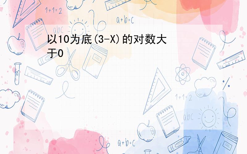 以10为底(3-X)的对数大于0