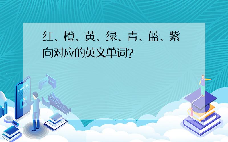 红、橙、黄、绿、青、蓝、紫 向对应的英文单词?