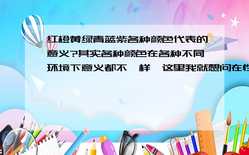 红橙黄绿青蓝紫各种颜色代表的意义?其实各种颜色在各种不同环境下意义都不一样,这里我就想问在性格方面,自身特征方面.比如工作热情很高,代表红色这之类的.