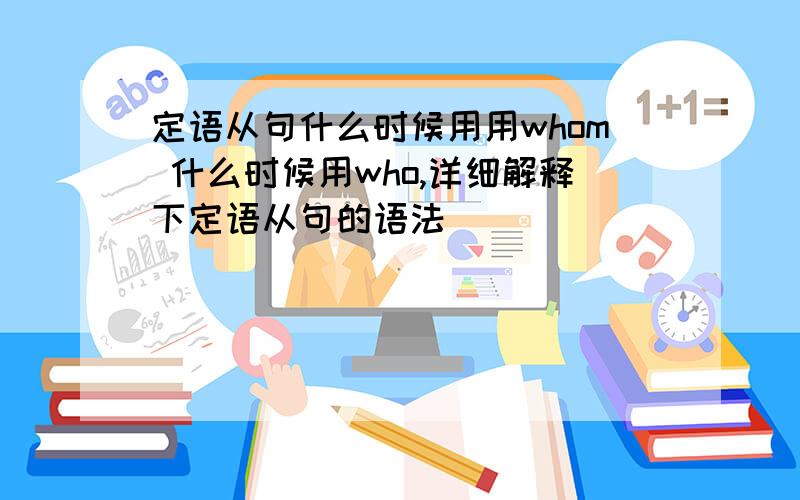 定语从句什么时候用用whom 什么时候用who,详细解释下定语从句的语法