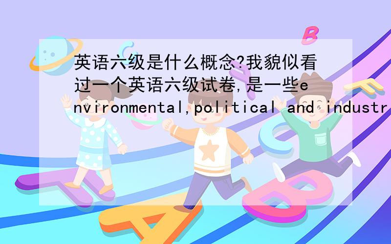 英语六级是什么概念?我貌似看过一个英语六级试卷,是一些environmental,political and industrial problems,因为看着比较简单所以感觉不像但是试卷上面写着是六级⋯⋯虽然是买着玩的但是那么简