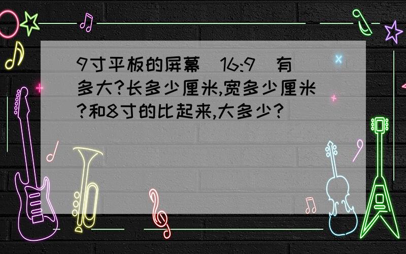 9寸平板的屏幕（16:9）有多大?长多少厘米,宽多少厘米?和8寸的比起来,大多少?