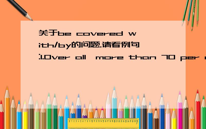 关于be covered with/by的问题.请看例句:1.Over all,more than 70 per cent of the surface of our planet is covered by water.2.Most of the earth is covered with water.为什么一个用by另一个又用with呢?