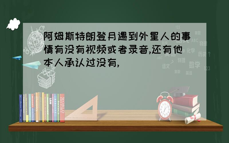 阿姆斯特朗登月遇到外星人的事情有没有视频或者录音,还有他本人承认过没有,