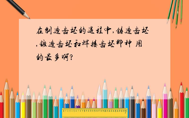 在制造齿坯的过程中,铸造齿坯,锻造齿坯和焊接齿坯那种 用的最多啊?