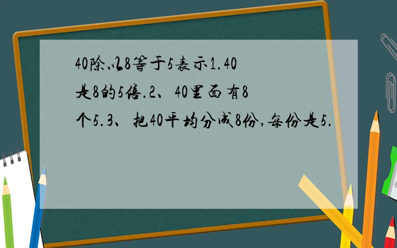 40除以8等于5表示1.40是8的5倍.2、40里面有8个5.3、把40平均分成8份,每份是5.