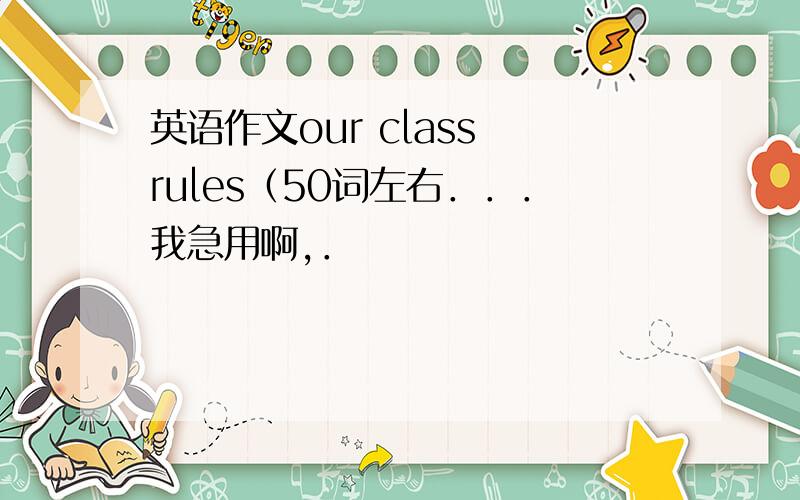 英语作文our class rules（50词左右．．．我急用啊,．