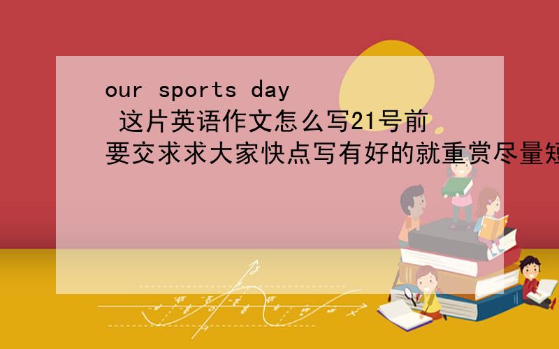 our sports day 这片英语作文怎么写21号前要交求求大家快点写有好的就重赏尽量短一些小学五年级的水平 我还要语文的