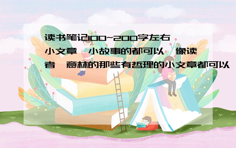 读书笔记100~200字左右小文章,小故事的都可以,像读者、意林的那些有哲理的小文章都可以  急用最好是自己写的谢谢哈