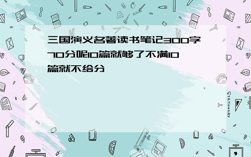 三国演义名著读书笔记300字70分呢10篇就够了不满10篇就不给分