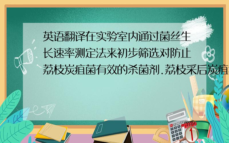 英语翻译在实验室内通过菌丝生长速率测定法来初步筛选对防止荔枝炭疽菌有效的杀菌剂.荔枝采后炭疽病的病原主要来自采前的潜伏侵染,在夏梢嫩叶展开时期喷施不同的杀菌剂,观察叶片的