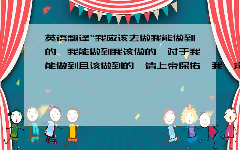 英语翻译“我应该去做我能做到的,我能做到我该做的,对于我能做到且该做到的,请上帝保佑,我一定会做到的,我能行!