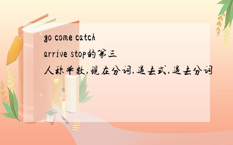 go come catch arrive stop的第三人称单数,现在分词,过去式,过去分词