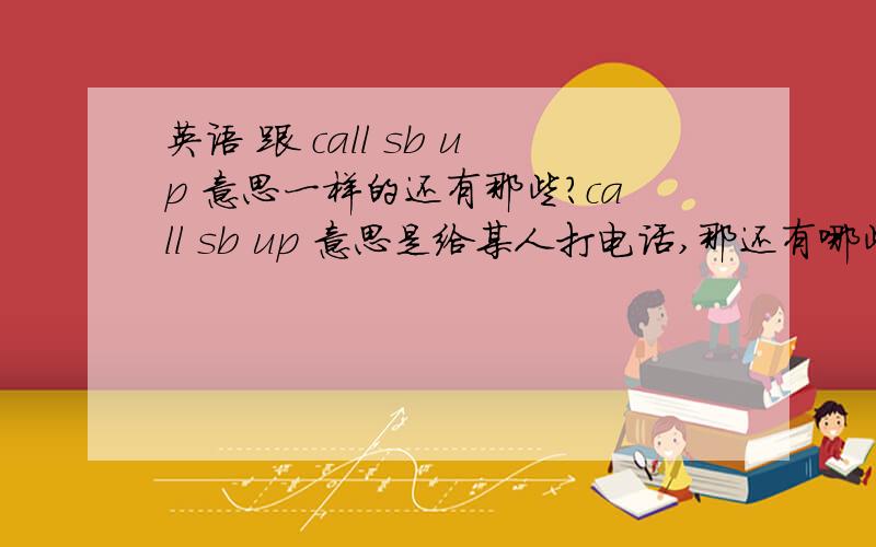 英语 跟 call sb up 意思一样的还有那些?call sb up 意思是给某人打电话,那还有哪些表达方式?