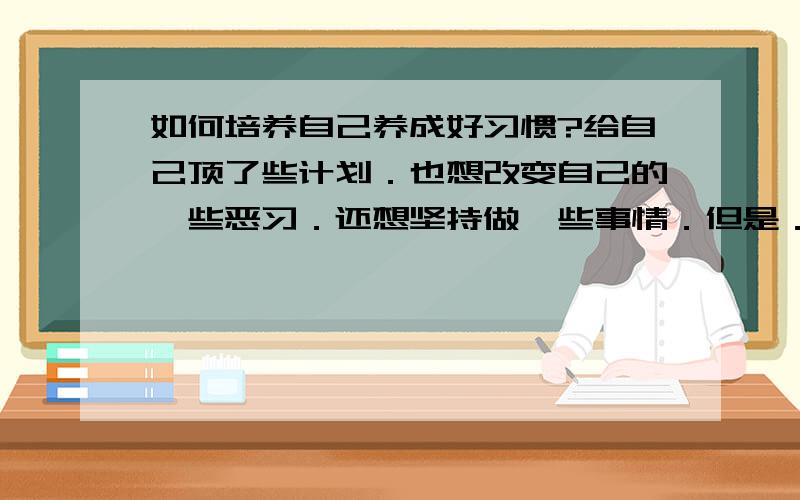 如何培养自己养成好习惯?给自己顶了些计划．也想改变自己的一些恶习．还想坚持做一些事情．但是．．．．总是渐渐变回老样子．．．．如何监督并强化自己养成好习惯?